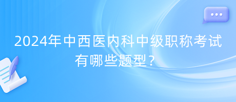 2024年中西医内科中级职称考试有哪些题型？