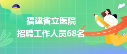 福建省立医院2023年7月招聘工作人员68名