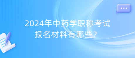 2024年中药学职称考试报名材料有哪些？