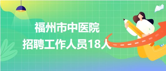 福州市中医院2023年招聘工作人员18人