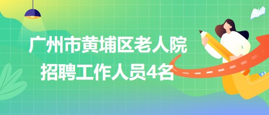 广州市黄埔区老人院2023年7月招聘工作人员4名