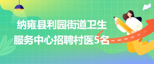 贵州省毕节市纳雍县利园街道卫生服务中心2023年招聘村医5名