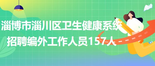 淄博市淄川区卫生健康系统2023年招聘编外工作人员157人