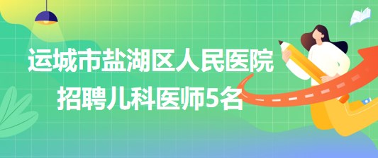 山西省运城市盐湖区人民医院2023年招聘儿科医师5名