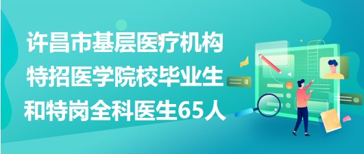 许昌市基层医疗机构特招医学院校毕业生和特岗全科医生65人