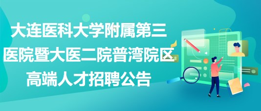 大连医科大学附属第三医院暨大医二院普湾院区高端人才招聘公告