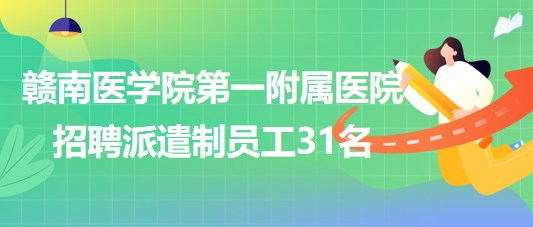 赣南医学院第一附属医院2023年7月招聘派遣制员工31名