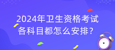 2024年卫生资格考试各科目都怎么安排？