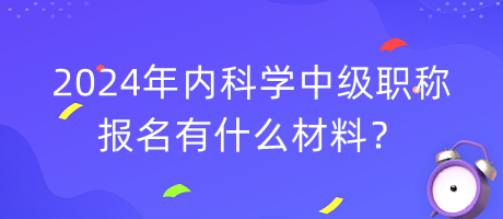 2024年内科学中级职称报名有什么材料？