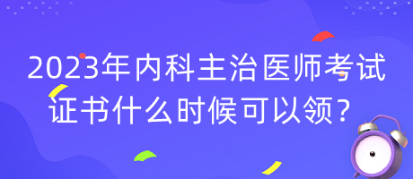 2023年内科主治医师考试证书什么时候可以领？