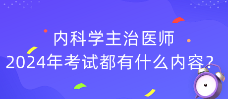 内科学主治医师2024年考试都有什么内容？