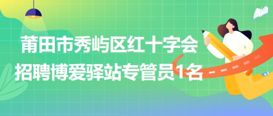 福建省莆田市秀屿区红十字会招聘博爱驿站专管员1名