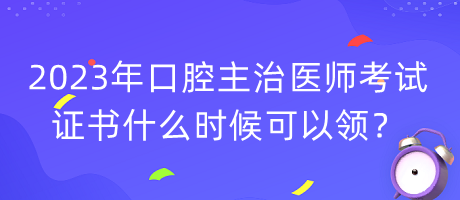 2023年口腔主治医师考试证书什么时候可以领？