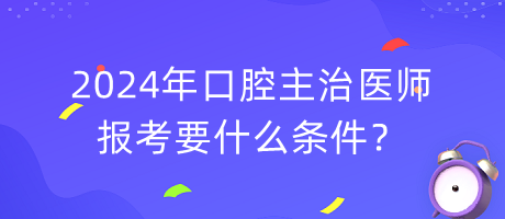 2024口腔主治医师报考要什么条件？