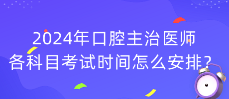 2024年口腔主治医师各科目考试时间怎么安排？