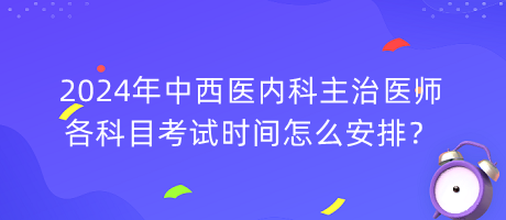 2024年中西医内科主治医师各科目考试时间怎么安排？