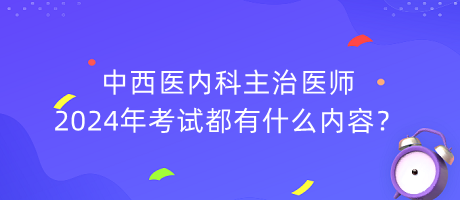 中西医内科主治医师2024年考试都有什么内容？