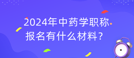 2024年中药学职称报名有什么材料？