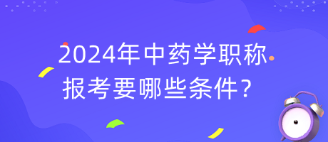 2024年中药学职称报考要哪些条件？