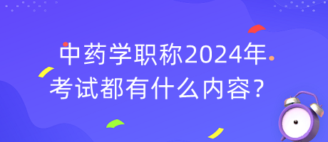 中药学职称2024年考试都有什么内容？