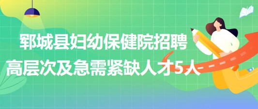 菏泽市郓城县妇幼保健院2023年招聘高层次及急需紧缺人才5人