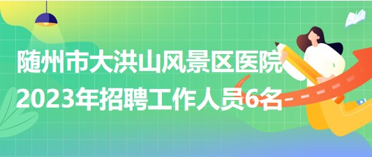 湖北省随州市大洪山风景区医院2023年招聘工作人员6名