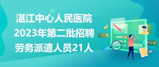 广东省湛江中心人民医院2023年第二批招聘劳务派遣人员21人