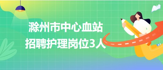 安徽省滁州市中心血站2023年7月招聘护理岗位3人