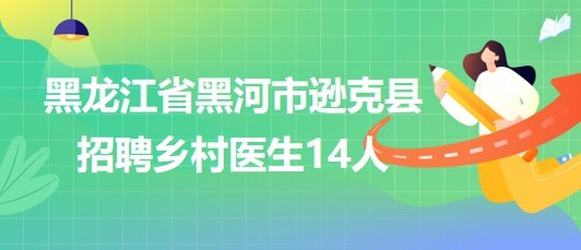 黑龙江省黑河市逊克县2023年招聘乡村医生14人