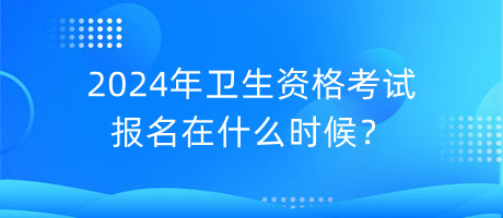 2024年卫生资格考试报名在什么时候？