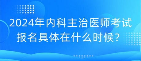 2024年内科主治医师考试报名具体在什么时候？