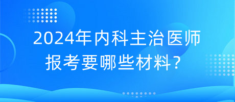 2024年内科主治医师报考要哪些材料？