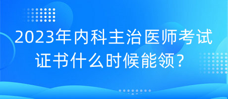 2023年内科主治医师考试证书什么时候能领？