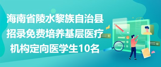 海南省陵水黎族自治县招录免费培养基层医疗机构定向医学生10名