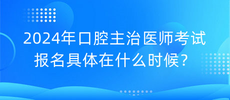 2024年口腔主治医师考试报名具体在什么时候？