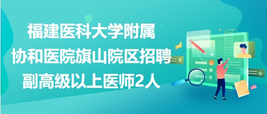 福建医科大学附属协和医院旗山院区招聘副高级以上医师2人