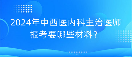 2024年中西医内科主治医师报考要哪些材料？