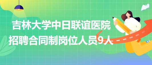 吉林大学中日联谊医院2023年招聘合同制岗位人员9人