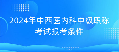 2024年中西医内科中级职称考试报考条件