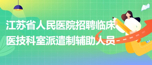 江苏省人民医院招聘临床医技科室派遣制辅助人员若干名