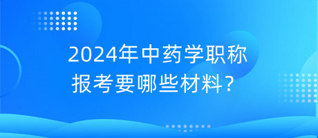 2024年中药学职称报考要哪些材料？