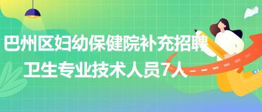 巴中市巴州区妇幼保健院2023年补充招聘卫生专业技术人员7人