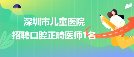 深圳市儿童医院2023年7月招聘口腔正畸医师1名