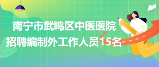 南宁市武鸣区中医医院2023年招聘编制外聘用制工作人员15名