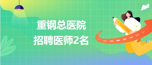 重庆化医控股(集团)公司所属重钢总医院2023年招聘医师2名