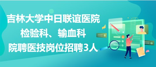 吉林大学中日联谊医院检验科、输血科院聘医技岗位招聘3人