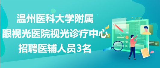 温州医科大学附属眼视光医院视光诊疗中心招聘医辅人员3名