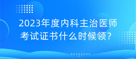 2023年度内科主治医师考试证书什么时候领？