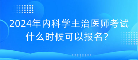 2024年内科学主治医师考试什么时候可以报名？