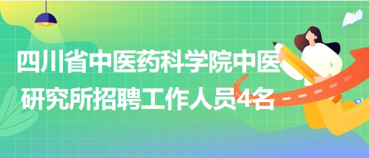 四川省中医药科学院中医研究所2023年招聘工作人员4名